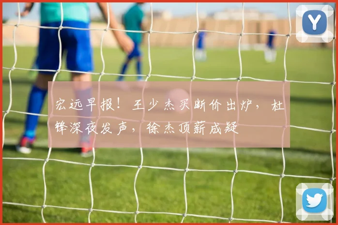 宏远早报!王少杰买断价出炉,杜锋深夜发声,徐杰顶薪成疑