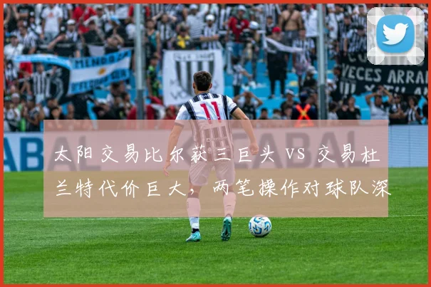 太阳交易比尔获三巨头 vs 交易杜兰特代价巨大，两笔操作对球队深度影响对比