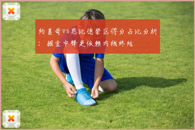 约基奇vs恩比德禁区得分占比分析:掘金中锋更依赖内线终结
